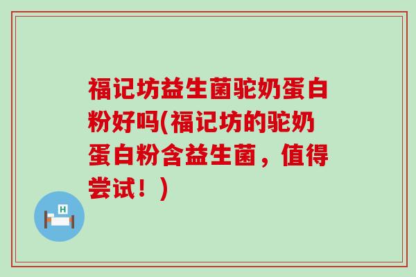 福记坊益生菌驼奶蛋白粉好吗(福记坊的驼奶蛋白粉含益生菌，值得尝试！)
