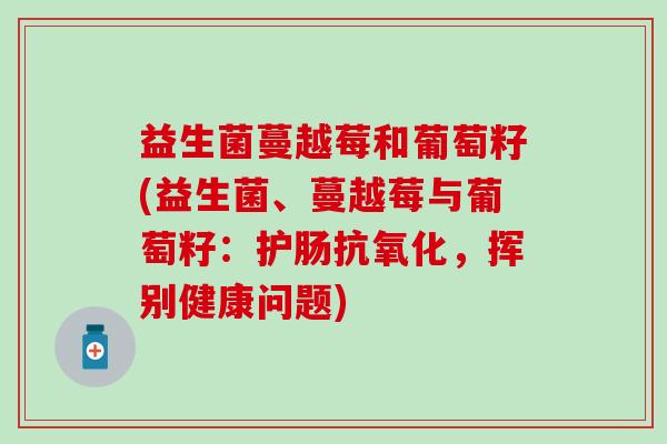 益生菌蔓越莓和葡萄籽(益生菌、蔓越莓与葡萄籽：护肠，挥别健康问题)
