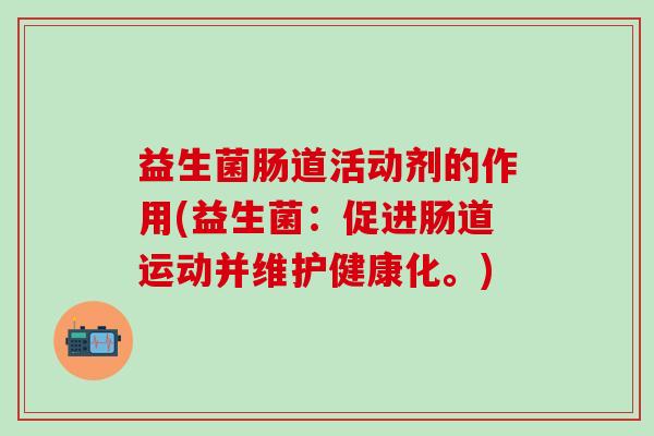 益生菌肠道活动剂的作用(益生菌：促进肠道运动并维护健康化。)