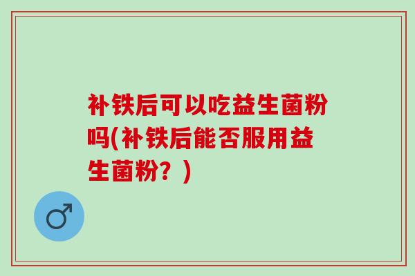 补铁后可以吃益生菌粉吗(补铁后能否服用益生菌粉？)