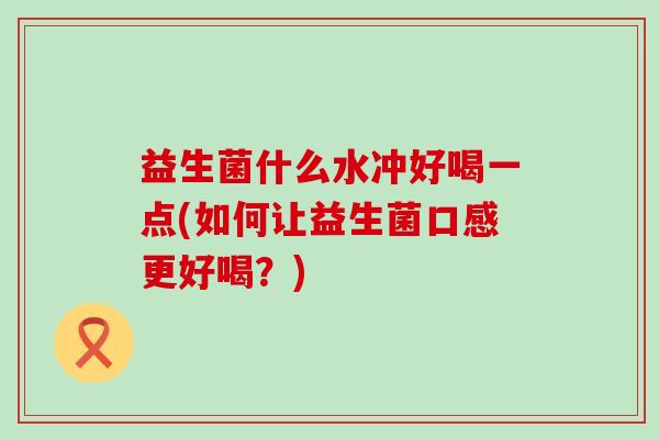 益生菌什么水冲好喝一点(如何让益生菌口感更好喝？)