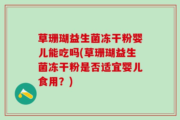 草珊瑚益生菌冻干粉婴儿能吃吗(草珊瑚益生菌冻干粉是否适宜婴儿食用？)