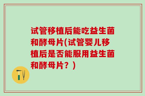 试管移植后能吃益生菌和酵母片(试管婴儿移植后是否能服用益生菌和酵母片？)