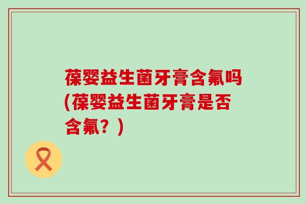 葆婴益生菌牙膏含氟吗(葆婴益生菌牙膏是否含氟？)
