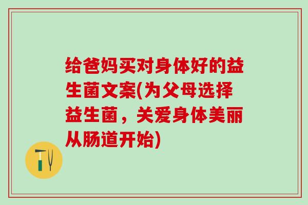 给爸妈买对身体好的益生菌文案(为父母选择益生菌，关爱身体美丽从肠道开始)