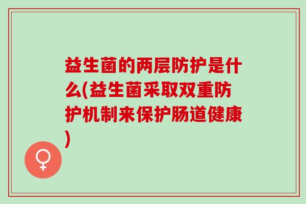 益生菌的两层防护是什么(益生菌采取双重防护机制来保护肠道健康)
