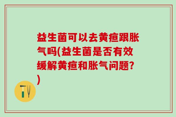 益生菌可以去黄疸跟吗(益生菌是否有效缓解黄疸和问题？)