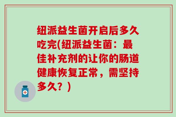 纽派益生菌开启后多久吃完(纽派益生菌：佳补充剂的让你的肠道健康恢复正常，需坚持多久？)