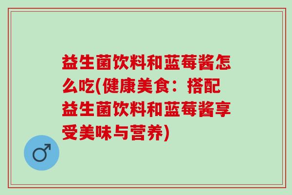 益生菌饮料和蓝莓酱怎么吃(健康美食：搭配益生菌饮料和蓝莓酱享受美味与营养)