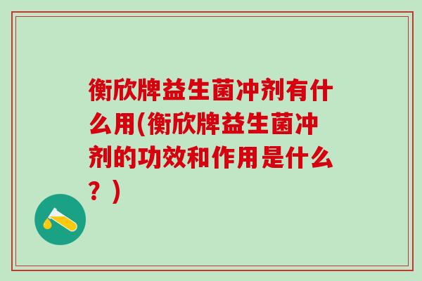 衡欣牌益生菌冲剂有什么用(衡欣牌益生菌冲剂的功效和作用是什么？)