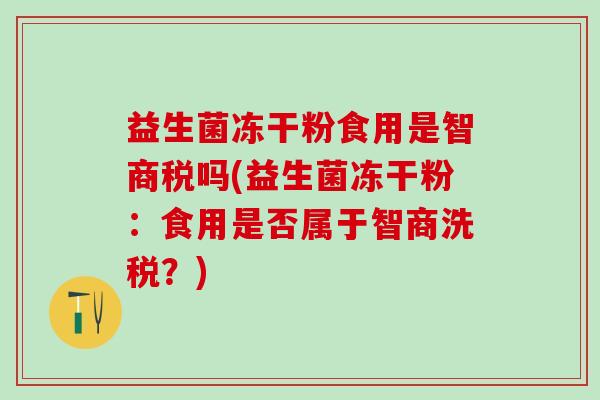 益生菌冻干粉食用是智商税吗(益生菌冻干粉：食用是否属于智商洗税？)