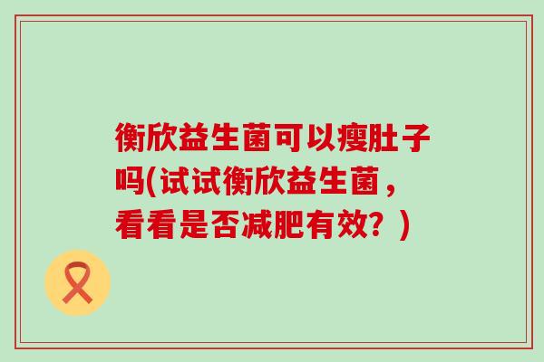 衡欣益生菌可以瘦肚子吗(试试衡欣益生菌，看看是否有效？)