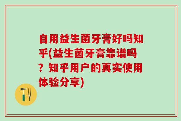 自用益生菌牙膏好吗知乎(益生菌牙膏靠谱吗？知乎用户的真实使用体验分享)