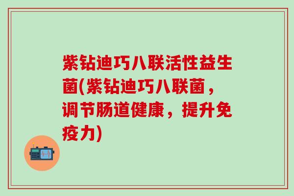 紫钻迪巧八联活性益生菌(紫钻迪巧八联菌，调节肠道健康，提升力)