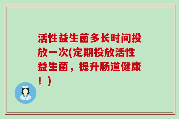 活性益生菌多长时间投放一次(定期投放活性益生菌，提升肠道健康！)