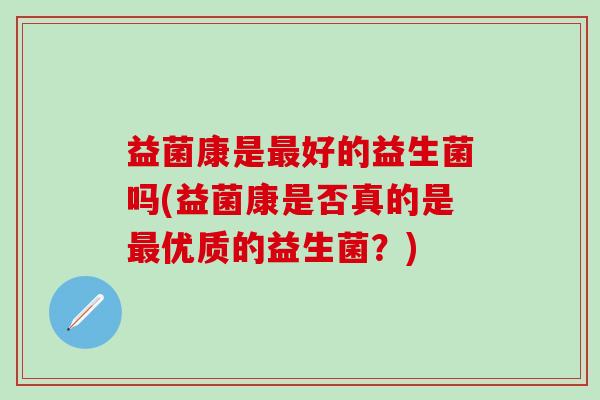 益菌康是好的益生菌吗(益菌康是否真的是优质的益生菌？)