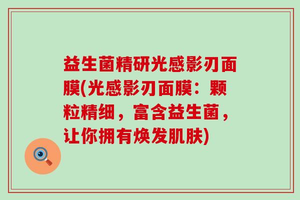 益生菌精研光感影刃面膜(光感影刃面膜：颗粒精细，富含益生菌，让你拥有焕发)