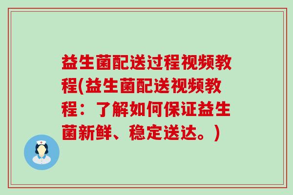 益生菌配送过程视频教程(益生菌配送视频教程：了解如何保证益生菌新鲜、稳定送达。)