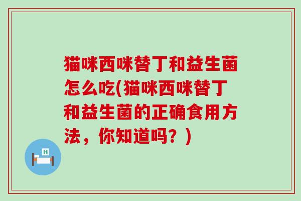 猫咪西咪替丁和益生菌怎么吃(猫咪西咪替丁和益生菌的正确食用方法，你知道吗？)