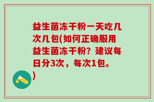 益生菌冻干粉一天吃几次几包(如何正确服用益生菌冻干粉？建议每日分3次，每次1包。)