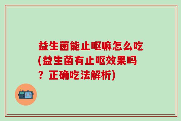 益生菌能止呕嘛怎么吃(益生菌有止呕效果吗？正确吃法解析)