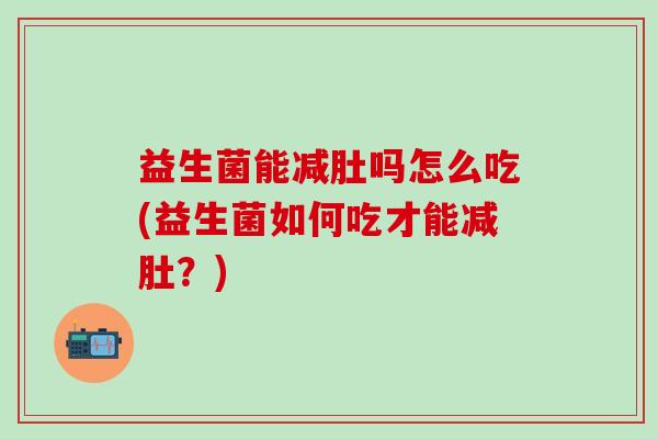 益生菌能减肚吗怎么吃(益生菌如何吃才能减肚？)