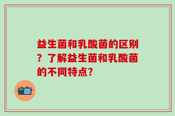 益生菌和乳酸菌的区别？了解益生菌和乳酸菌的不同特点？