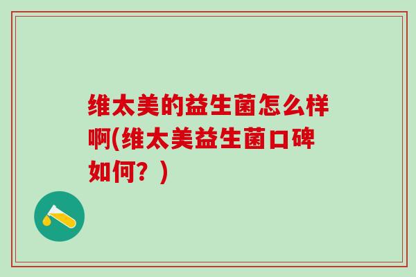 维太美的益生菌怎么样啊(维太美益生菌口碑如何？)