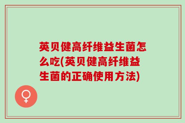 英贝健高纤维益生菌怎么吃(英贝健高纤维益生菌的正确使用方法)