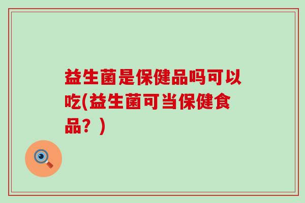 益生菌是保健品吗可以吃(益生菌可当保健食品？)