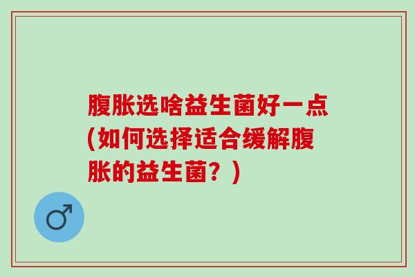 选啥益生菌好一点(如何选择适合缓解的益生菌？)
