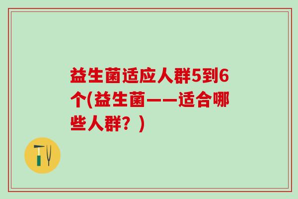 益生菌适应人群5到6个(益生菌——适合哪些人群？)