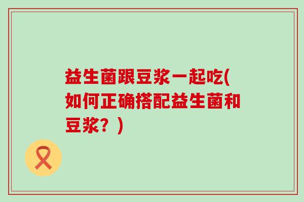 益生菌跟豆浆一起吃(如何正确搭配益生菌和豆浆？)