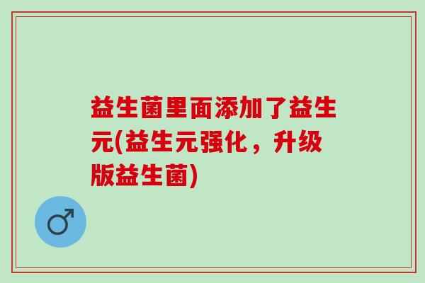 益生菌里面添加了益生元(益生元强化，升级版益生菌)