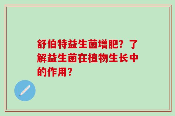 舒伯特益生菌增肥？了解益生菌在植物生长中的作用？