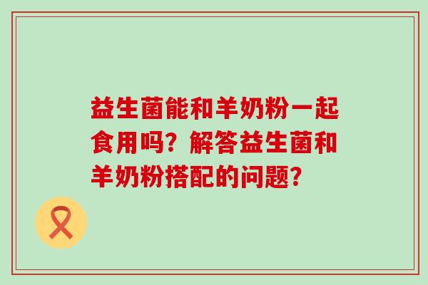 益生菌能和羊奶粉一起食用吗？解答益生菌和羊奶粉搭配的问题？