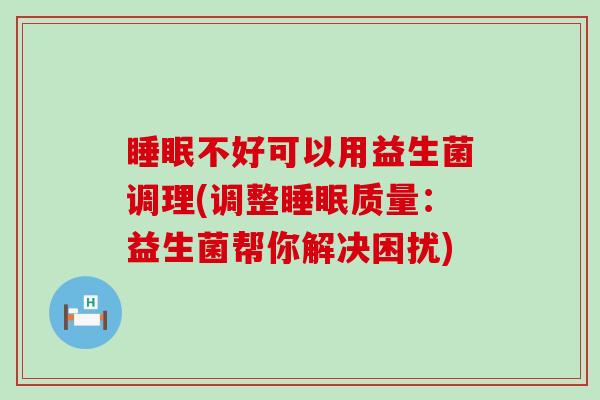 不好可以用益生菌调理(调整质量：益生菌帮你解决困扰)
