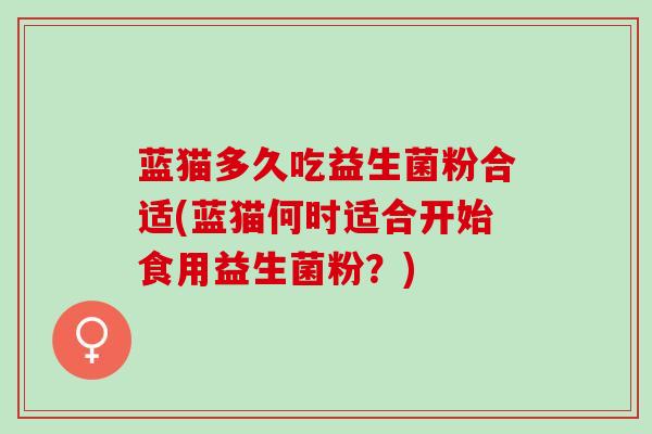 蓝猫多久吃益生菌粉合适(蓝猫何时适合开始食用益生菌粉？)
