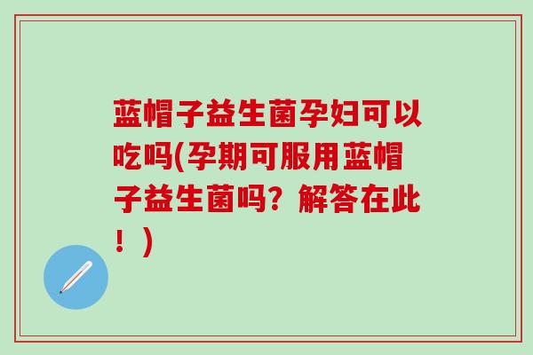 蓝帽子益生菌孕妇可以吃吗(孕期可服用蓝帽子益生菌吗？解答在此！)