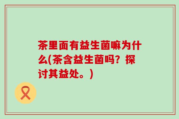 茶里面有益生菌嘛为什么(茶含益生菌吗？探讨其益处。)