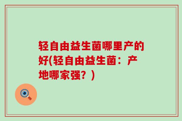 轻自由益生菌哪里产的好(轻自由益生菌：产地哪家强？)