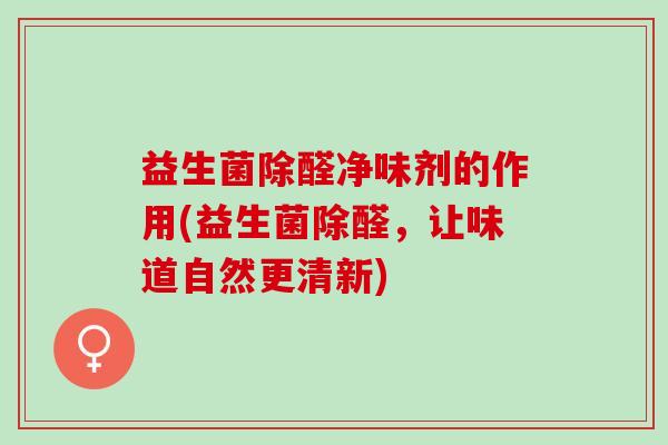 益生菌除醛净味剂的作用(益生菌除醛，让味道自然更清新)