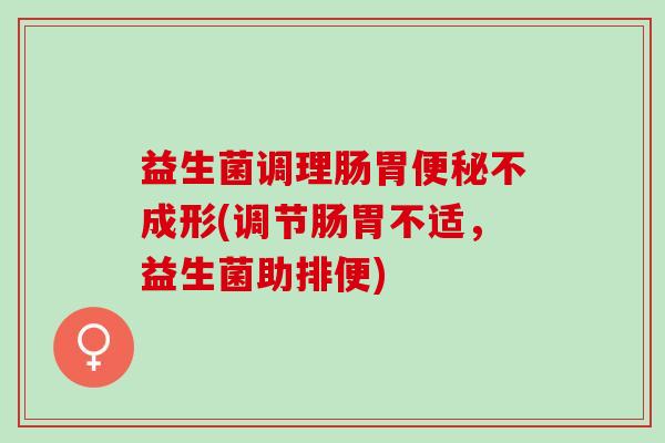 益生菌调理肠胃不成形(调节肠胃不适，益生菌助排便)