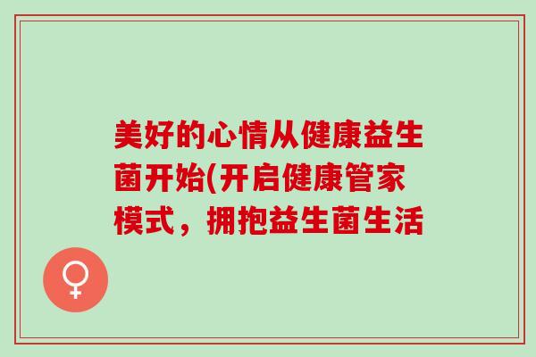 美好的心情从健康益生菌开始(开启健康管家模式，拥抱益生菌生活