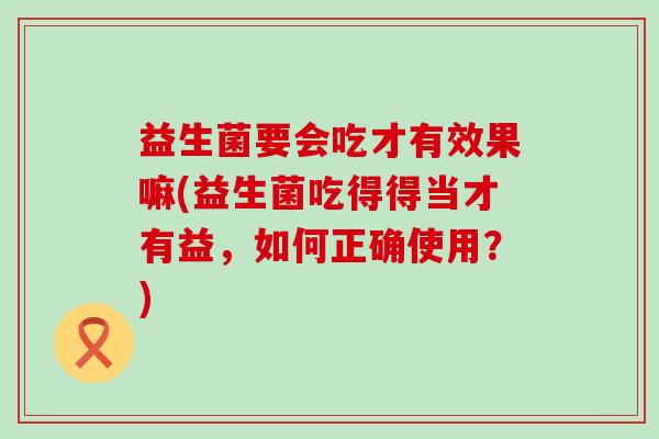 益生菌要会吃才有效果嘛(益生菌吃得得当才有益，如何正确使用？)