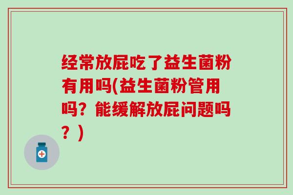 经常放屁吃了益生菌粉有用吗(益生菌粉管用吗？能缓解放屁问题吗？)