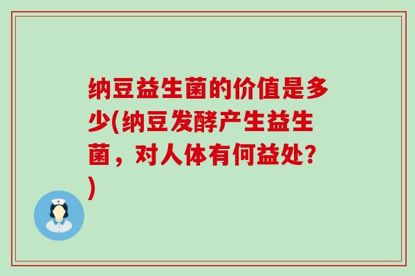 纳豆益生菌的价值是多少(纳豆发酵产生益生菌，对人体有何益处？)