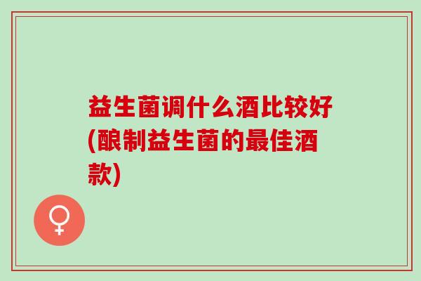 益生菌调什么酒比较好(酿制益生菌的佳酒款)