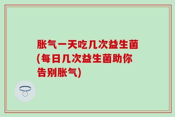 一天吃几次益生菌(每日几次益生菌助你告别)
