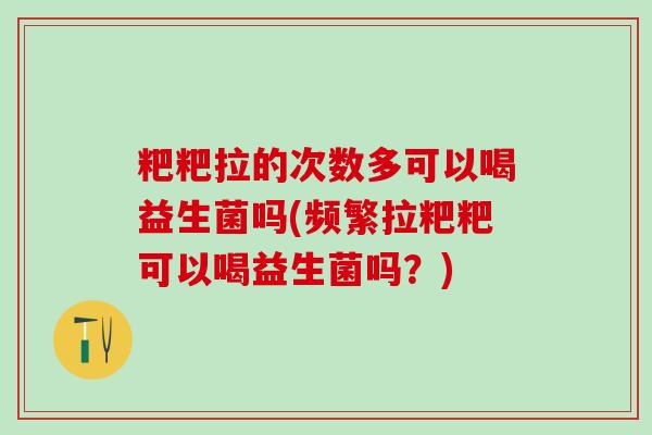 粑粑拉的次数多可以喝益生菌吗(频繁拉粑粑可以喝益生菌吗？)